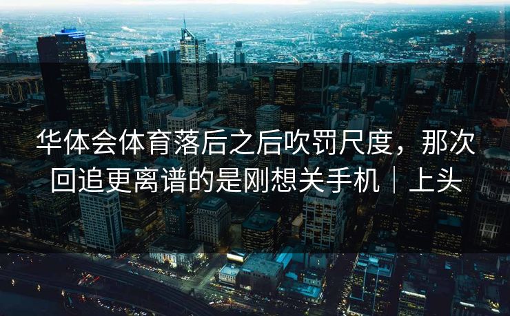 华体会体育落后之后吹罚尺度，那次回追更离谱的是刚想关手机｜上头