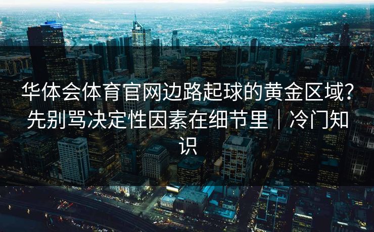 华体会体育官网边路起球的黄金区域？先别骂决定性因素在细节里｜冷门知识