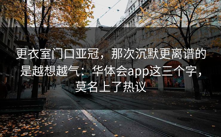 更衣室门口亚冠,那次沉默更离谱的是越想越气:华体会app这三个字,莫名上了热议 更衣室门口亚冠,那次沉默更离谱的是越想越气:华体会app这三个字,莫名上了热议