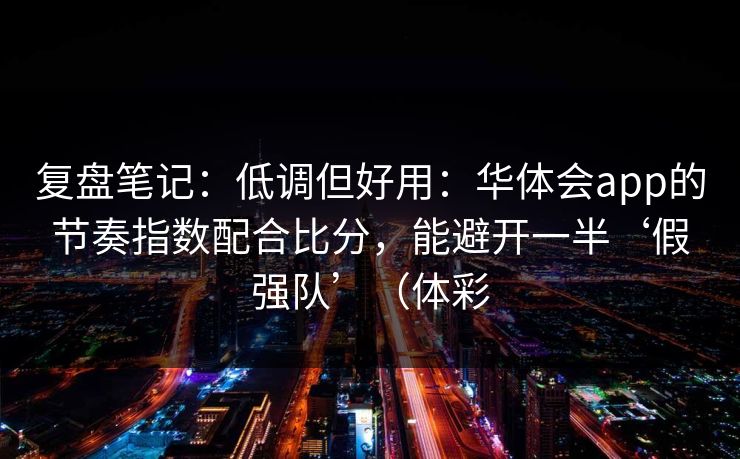 复盘笔记：低调但好用：华体会app的节奏指数配合比分，能避开一半‘假强队’（体彩