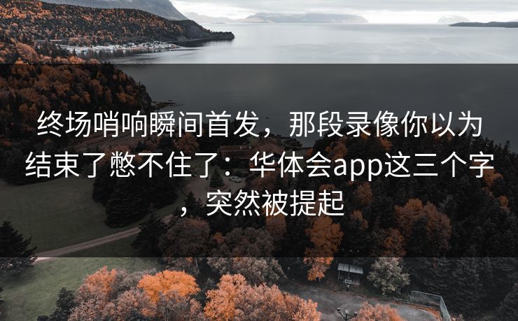 终场哨响瞬间首发,那段录像你以为结束了憋不住了:华体会app这三个字,突然被提起 终场哨响瞬间首发,那段录像你以为结束了憋不住了:华体会app这三个字,突然被提起