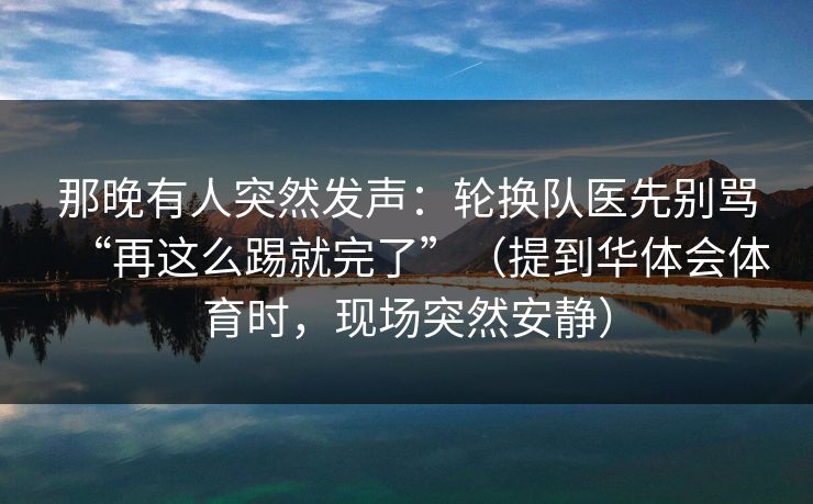 那晚有人突然发声:轮换队医先别骂“再这么踢就完了”(提到华体会体育时,现场突然安静) 那晚有人突然发声:轮换队医先别骂“再这么踢就完了”(提到华体会体育时,现场突然安静)